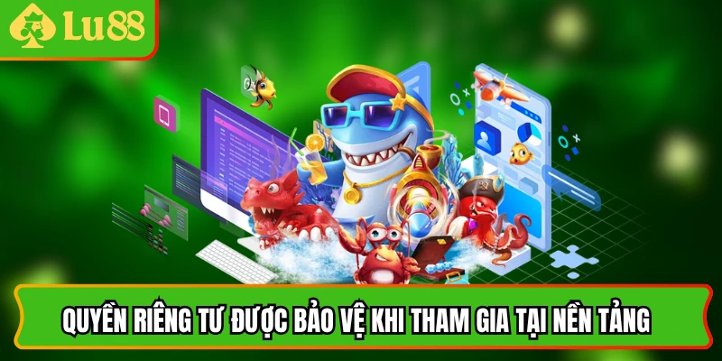 Quyền riêng tư được bảo vệ khi tham gia tại nền tảng